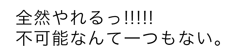 ぜんぜんやれる!! 不可能なんて一つもない
